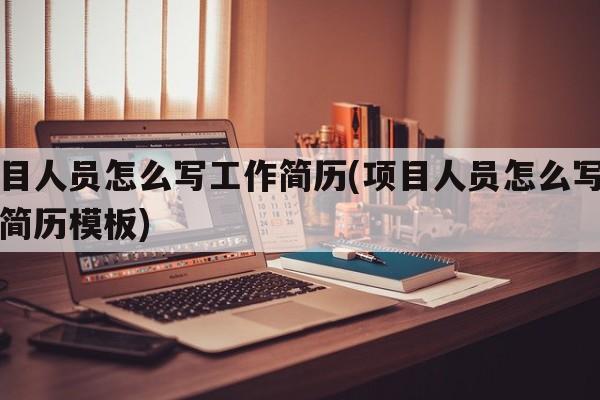 项目人员怎么写工作简历(项目人员怎么写工作简历模板)